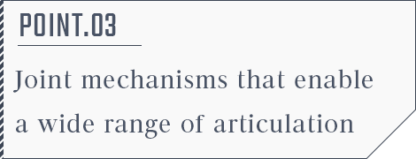POINT.03 Joint mechanisms that enable a wide range of articulation